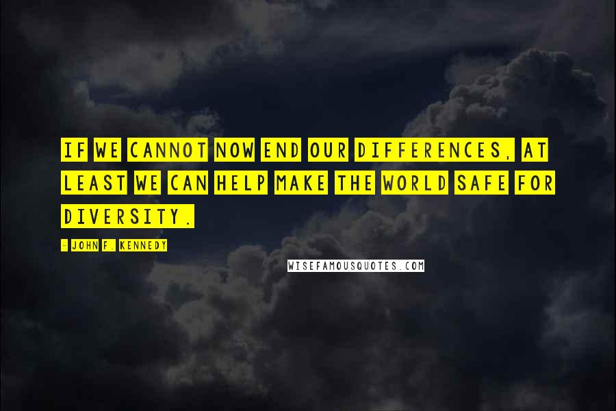 John F. Kennedy Quotes: If we cannot now end our differences, at least we can help make the world safe for diversity.