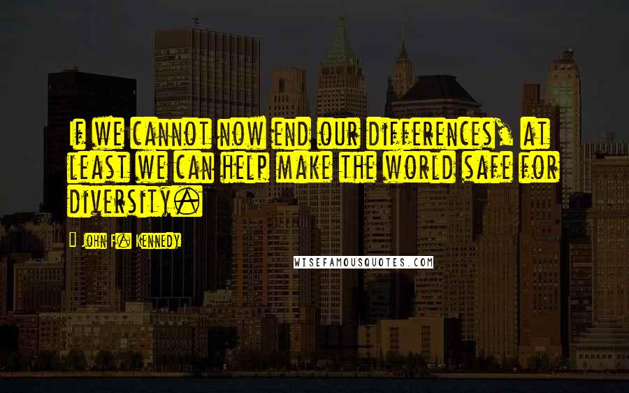 John F. Kennedy Quotes: If we cannot now end our differences, at least we can help make the world safe for diversity.