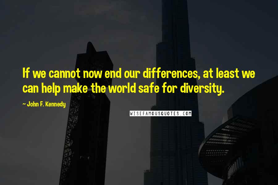 John F. Kennedy Quotes: If we cannot now end our differences, at least we can help make the world safe for diversity.