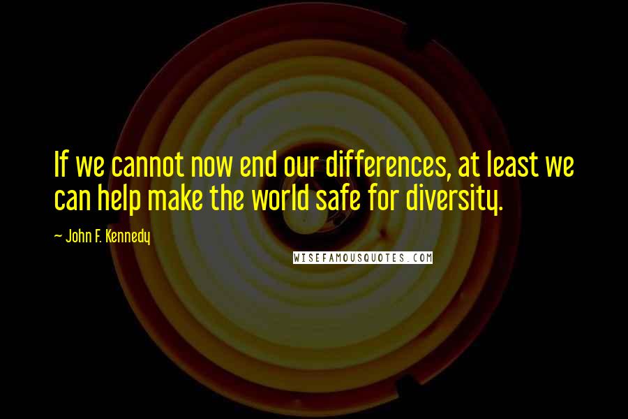 John F. Kennedy Quotes: If we cannot now end our differences, at least we can help make the world safe for diversity.