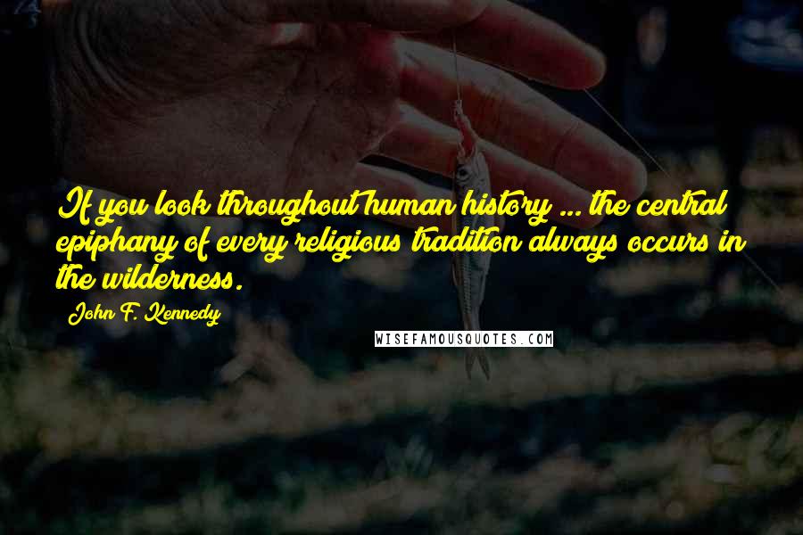 John F. Kennedy Quotes: If you look throughout human history ... the central epiphany of every religious tradition always occurs in the wilderness.