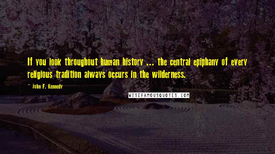 John F. Kennedy Quotes: If you look throughout human history ... the central epiphany of every religious tradition always occurs in the wilderness.