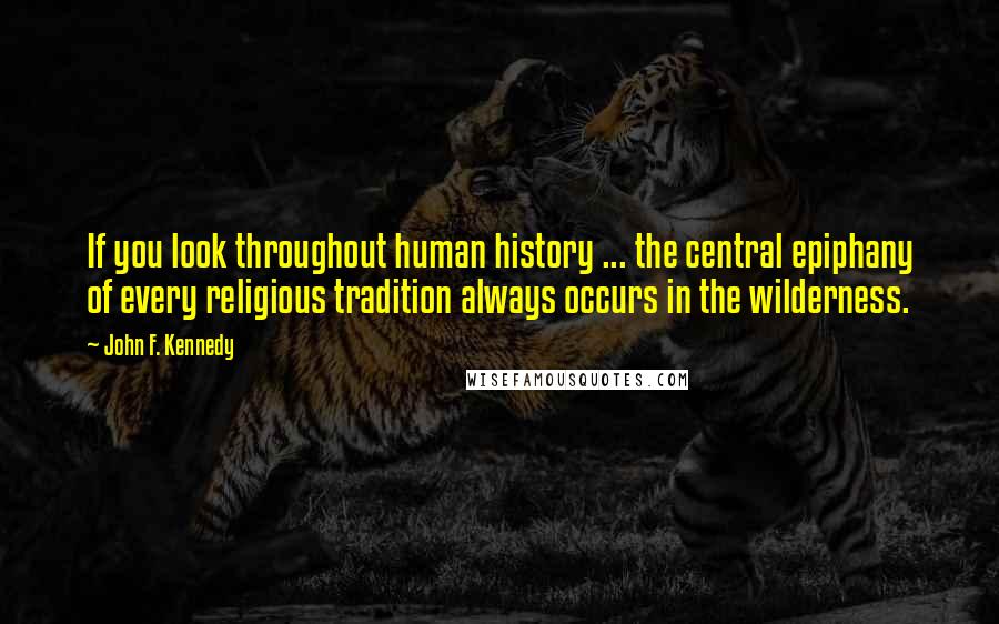 John F. Kennedy Quotes: If you look throughout human history ... the central epiphany of every religious tradition always occurs in the wilderness.