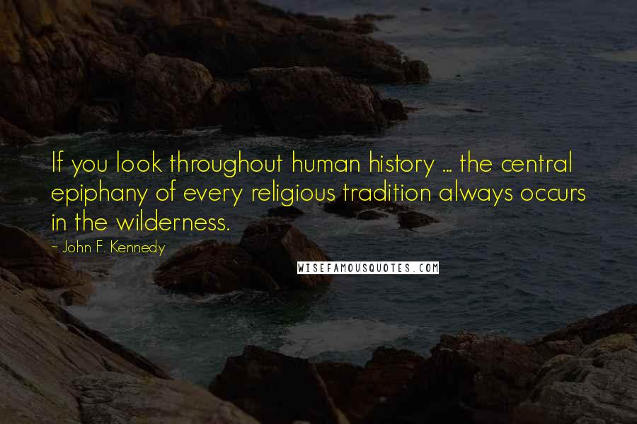 John F. Kennedy Quotes: If you look throughout human history ... the central epiphany of every religious tradition always occurs in the wilderness.