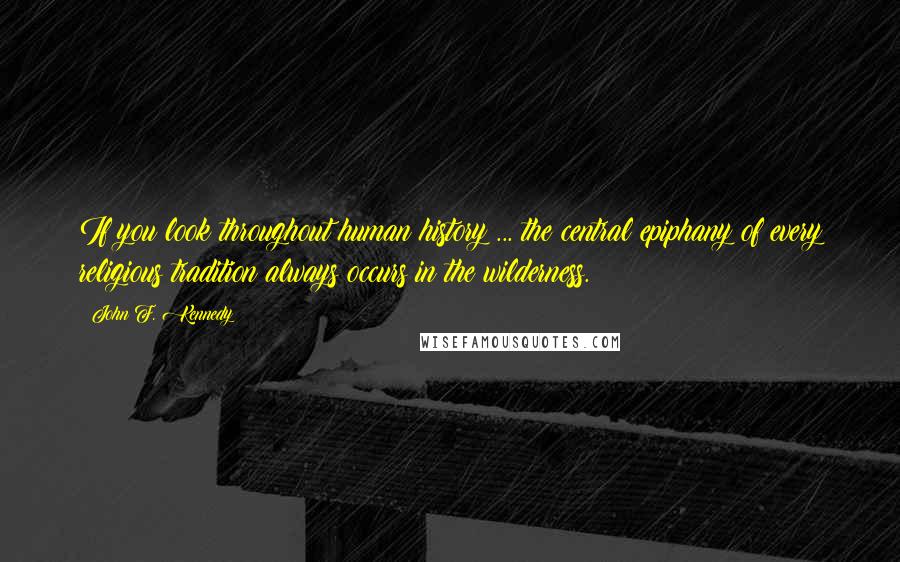 John F. Kennedy Quotes: If you look throughout human history ... the central epiphany of every religious tradition always occurs in the wilderness.