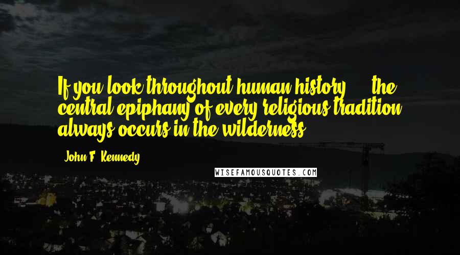 John F. Kennedy Quotes: If you look throughout human history ... the central epiphany of every religious tradition always occurs in the wilderness.