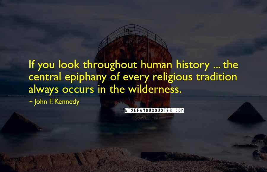 John F. Kennedy Quotes: If you look throughout human history ... the central epiphany of every religious tradition always occurs in the wilderness.