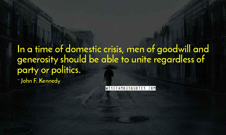 John F. Kennedy Quotes: In a time of domestic crisis, men of goodwill and generosity should be able to unite regardless of party or politics.
