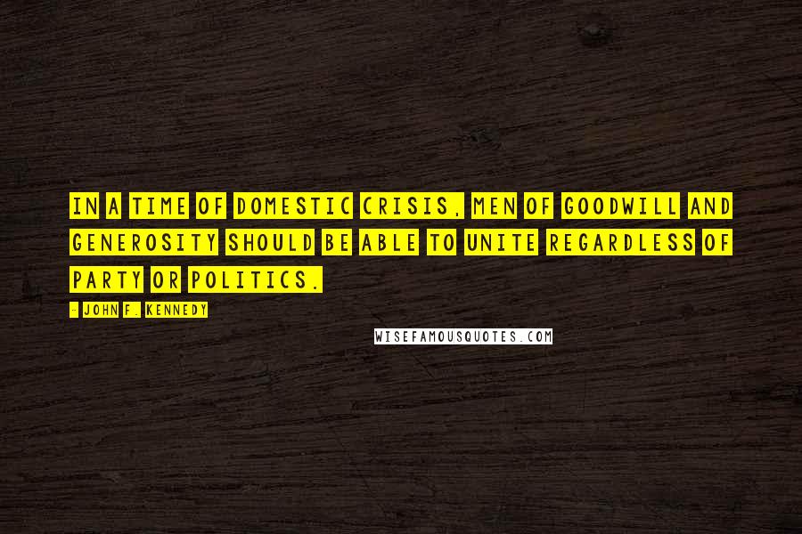 John F. Kennedy Quotes: In a time of domestic crisis, men of goodwill and generosity should be able to unite regardless of party or politics.