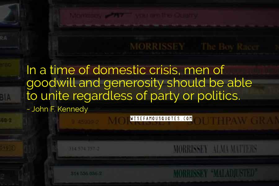 John F. Kennedy Quotes: In a time of domestic crisis, men of goodwill and generosity should be able to unite regardless of party or politics.