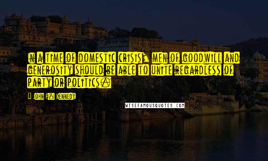 John F. Kennedy Quotes: In a time of domestic crisis, men of goodwill and generosity should be able to unite regardless of party or politics.