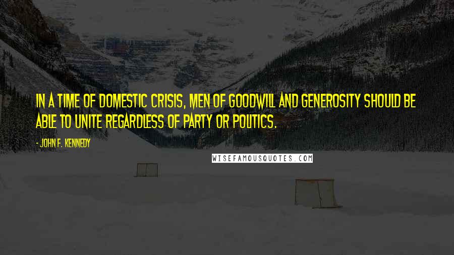 John F. Kennedy Quotes: In a time of domestic crisis, men of goodwill and generosity should be able to unite regardless of party or politics.
