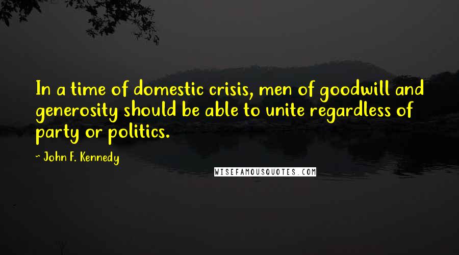 John F. Kennedy Quotes: In a time of domestic crisis, men of goodwill and generosity should be able to unite regardless of party or politics.
