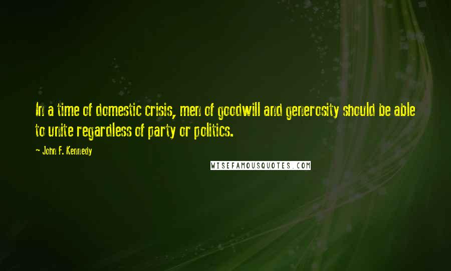 John F. Kennedy Quotes: In a time of domestic crisis, men of goodwill and generosity should be able to unite regardless of party or politics.