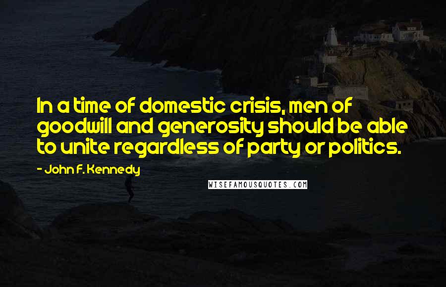 John F. Kennedy Quotes: In a time of domestic crisis, men of goodwill and generosity should be able to unite regardless of party or politics.