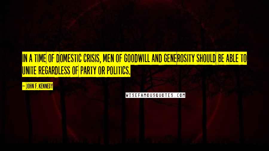 John F. Kennedy Quotes: In a time of domestic crisis, men of goodwill and generosity should be able to unite regardless of party or politics.