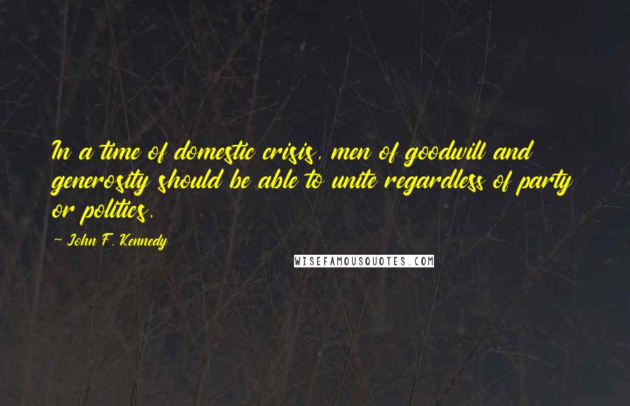 John F. Kennedy Quotes: In a time of domestic crisis, men of goodwill and generosity should be able to unite regardless of party or politics.