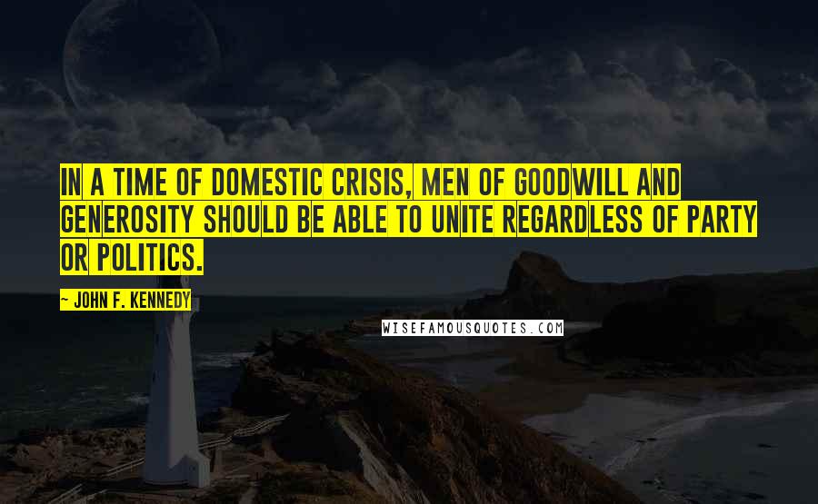 John F. Kennedy Quotes: In a time of domestic crisis, men of goodwill and generosity should be able to unite regardless of party or politics.