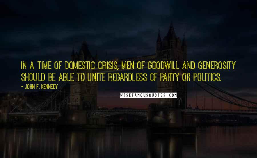 John F. Kennedy Quotes: In a time of domestic crisis, men of goodwill and generosity should be able to unite regardless of party or politics.