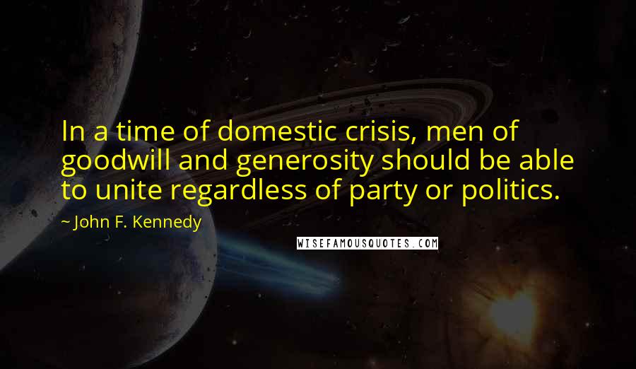 John F. Kennedy Quotes: In a time of domestic crisis, men of goodwill and generosity should be able to unite regardless of party or politics.