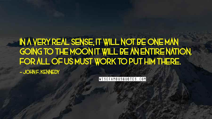John F. Kennedy Quotes: In a very real sense, it will not be one man going to the moon it will be an entire nation. For all of us must work to put him there.