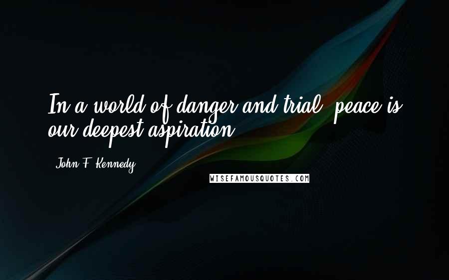 John F. Kennedy Quotes: In a world of danger and trial, peace is our deepest aspiration.