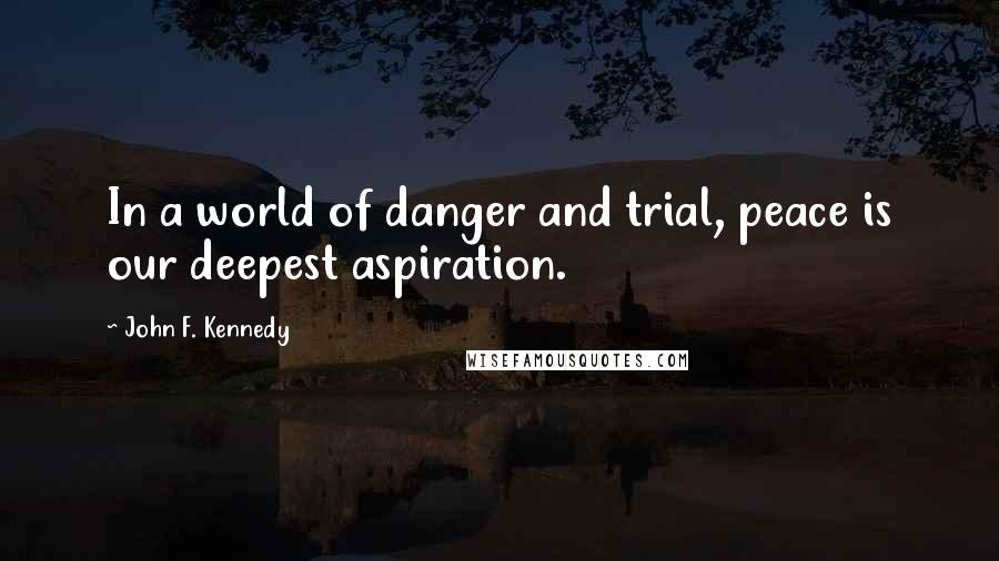 John F. Kennedy Quotes: In a world of danger and trial, peace is our deepest aspiration.