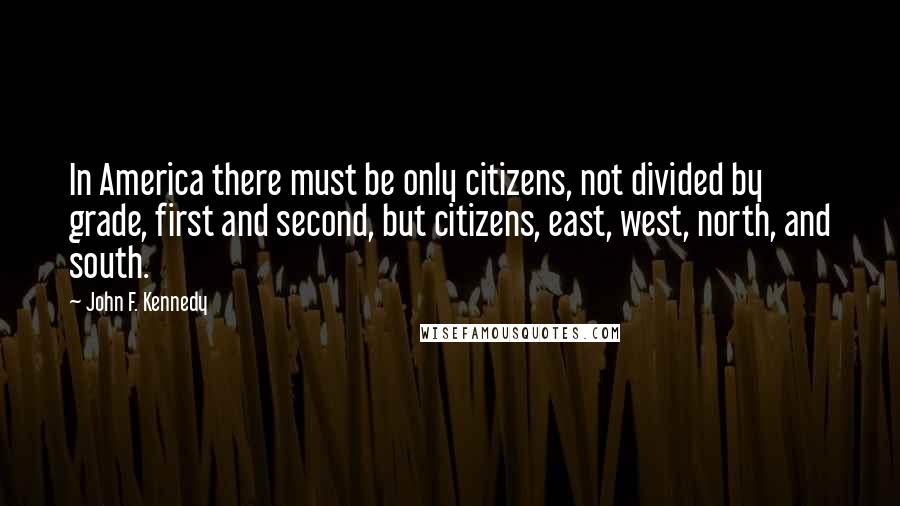 John F. Kennedy Quotes: In America there must be only citizens, not divided by grade, first and second, but citizens, east, west, north, and south.