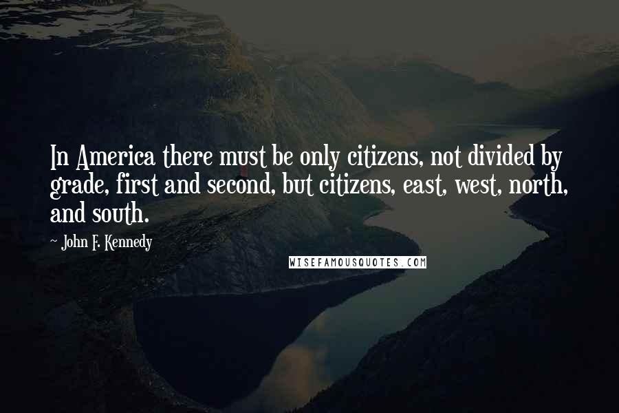 John F. Kennedy Quotes: In America there must be only citizens, not divided by grade, first and second, but citizens, east, west, north, and south.