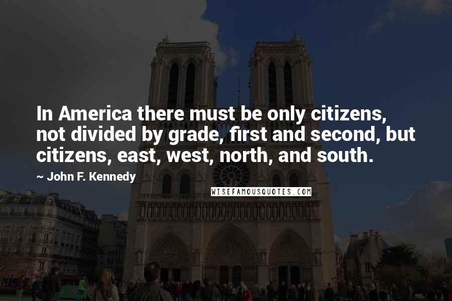 John F. Kennedy Quotes: In America there must be only citizens, not divided by grade, first and second, but citizens, east, west, north, and south.