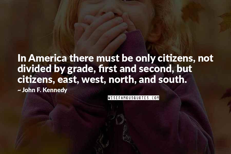 John F. Kennedy Quotes: In America there must be only citizens, not divided by grade, first and second, but citizens, east, west, north, and south.