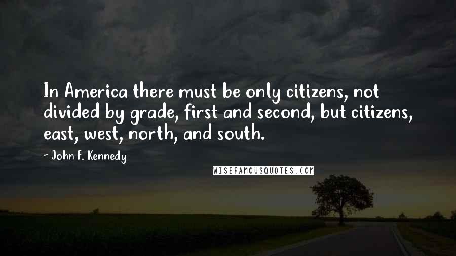 John F. Kennedy Quotes: In America there must be only citizens, not divided by grade, first and second, but citizens, east, west, north, and south.