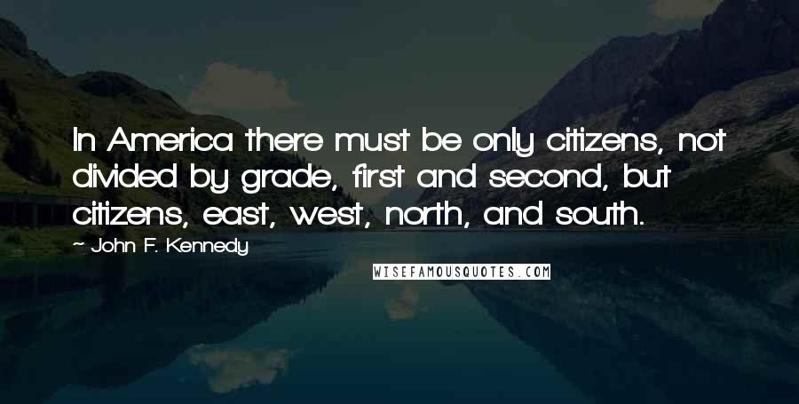 John F. Kennedy Quotes: In America there must be only citizens, not divided by grade, first and second, but citizens, east, west, north, and south.