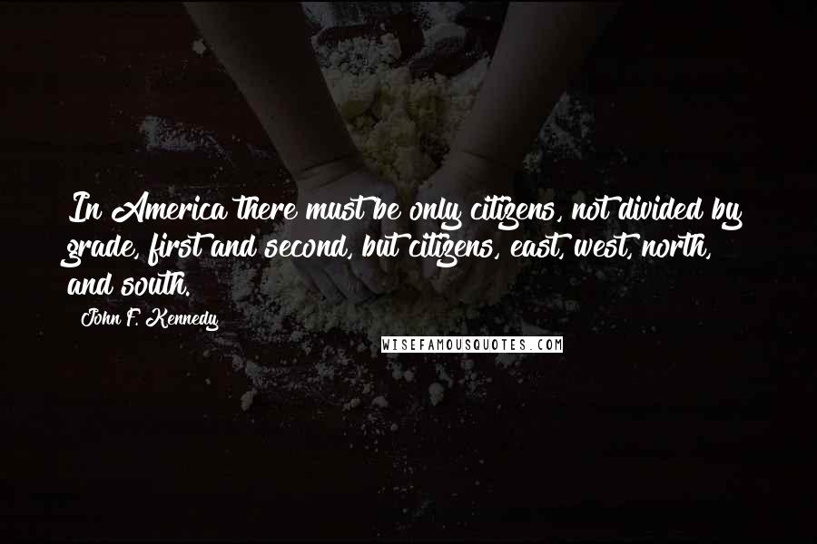 John F. Kennedy Quotes: In America there must be only citizens, not divided by grade, first and second, but citizens, east, west, north, and south.