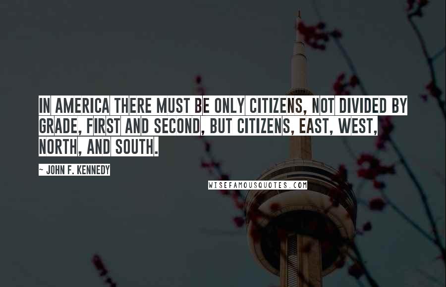 John F. Kennedy Quotes: In America there must be only citizens, not divided by grade, first and second, but citizens, east, west, north, and south.