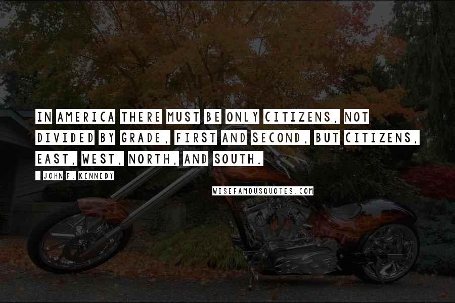 John F. Kennedy Quotes: In America there must be only citizens, not divided by grade, first and second, but citizens, east, west, north, and south.