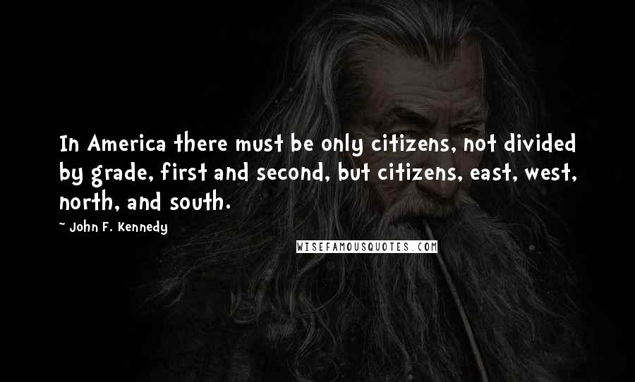 John F. Kennedy Quotes: In America there must be only citizens, not divided by grade, first and second, but citizens, east, west, north, and south.