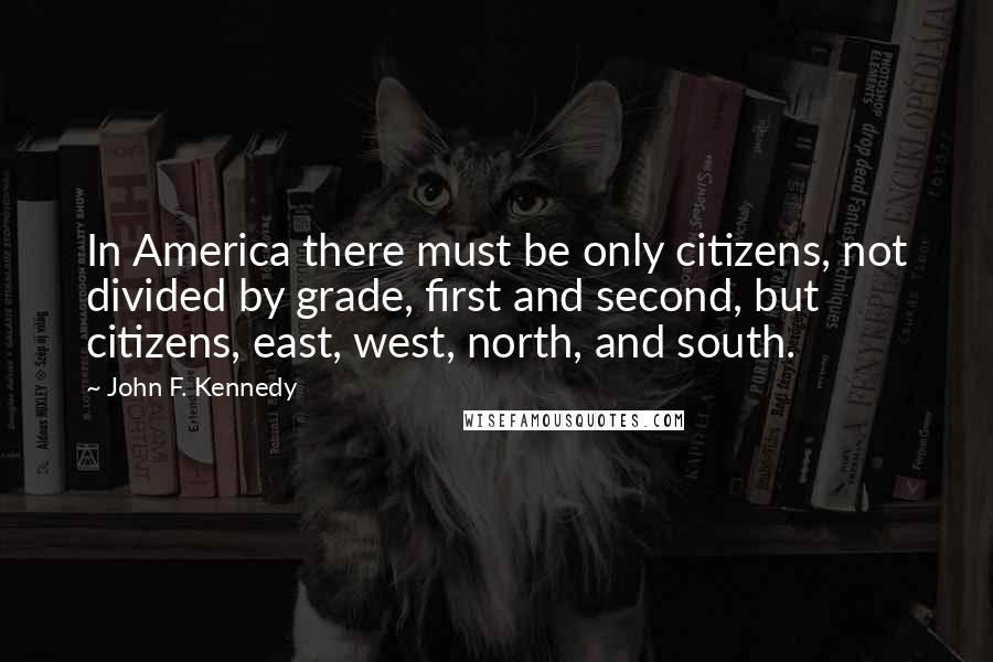 John F. Kennedy Quotes: In America there must be only citizens, not divided by grade, first and second, but citizens, east, west, north, and south.