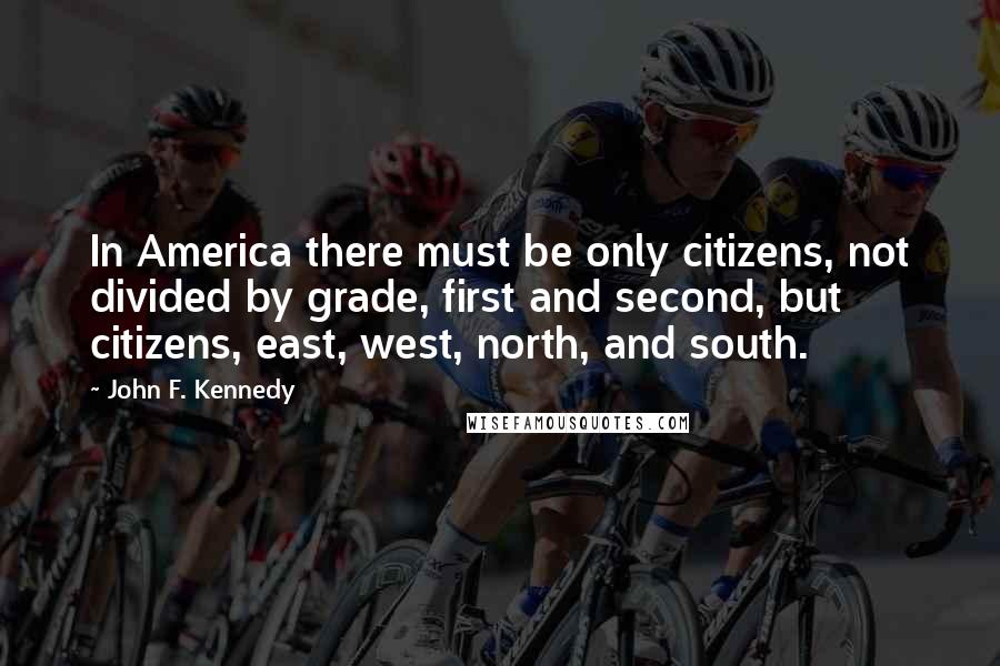 John F. Kennedy Quotes: In America there must be only citizens, not divided by grade, first and second, but citizens, east, west, north, and south.