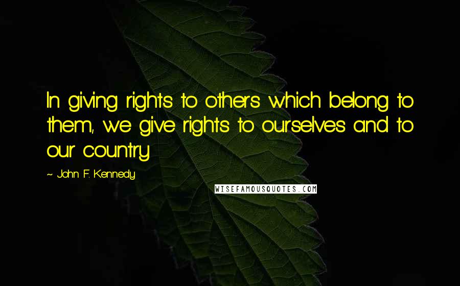 John F. Kennedy Quotes: In giving rights to others which belong to them, we give rights to ourselves and to our country