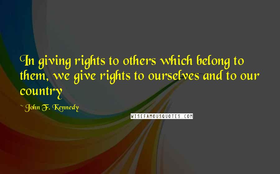 John F. Kennedy Quotes: In giving rights to others which belong to them, we give rights to ourselves and to our country
