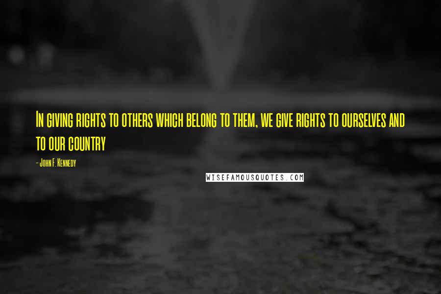 John F. Kennedy Quotes: In giving rights to others which belong to them, we give rights to ourselves and to our country