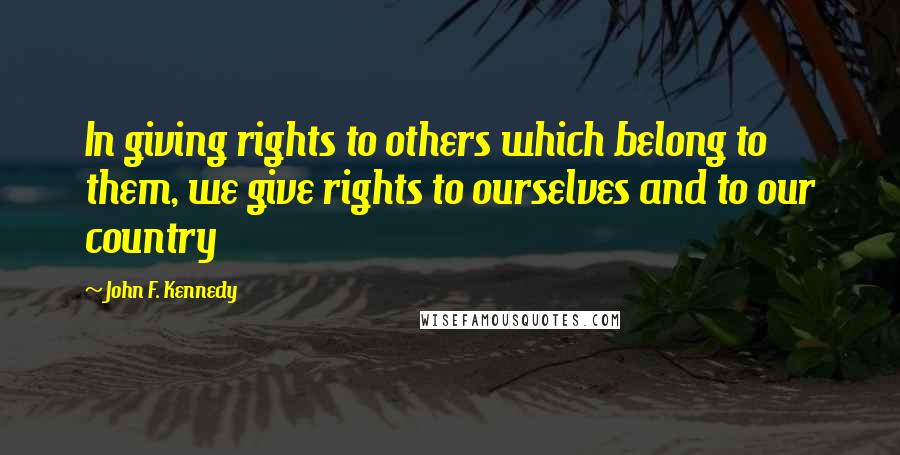 John F. Kennedy Quotes: In giving rights to others which belong to them, we give rights to ourselves and to our country