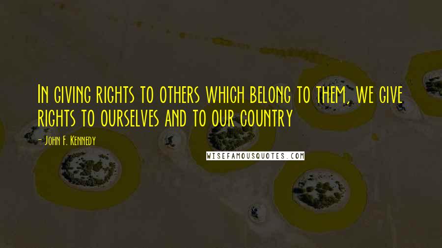 John F. Kennedy Quotes: In giving rights to others which belong to them, we give rights to ourselves and to our country