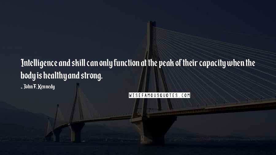 John F. Kennedy Quotes: Intelligence and skill can only function at the peak of their capacity when the body is healthy and strong.