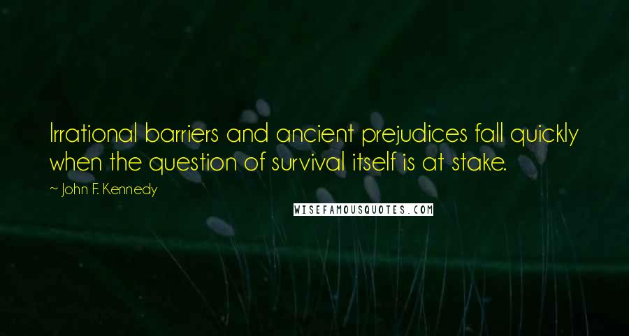 John F. Kennedy Quotes: Irrational barriers and ancient prejudices fall quickly when the question of survival itself is at stake.