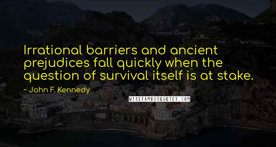 John F. Kennedy Quotes: Irrational barriers and ancient prejudices fall quickly when the question of survival itself is at stake.