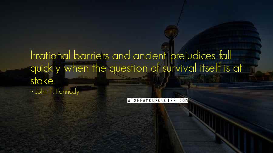 John F. Kennedy Quotes: Irrational barriers and ancient prejudices fall quickly when the question of survival itself is at stake.