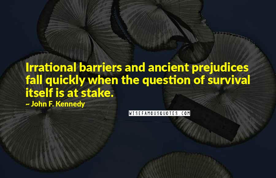 John F. Kennedy Quotes: Irrational barriers and ancient prejudices fall quickly when the question of survival itself is at stake.