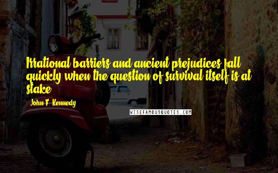 John F. Kennedy Quotes: Irrational barriers and ancient prejudices fall quickly when the question of survival itself is at stake.